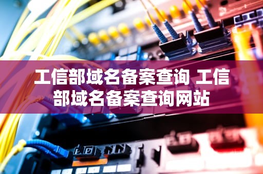 工信部域名备案查询 工信部域名备案查询网站