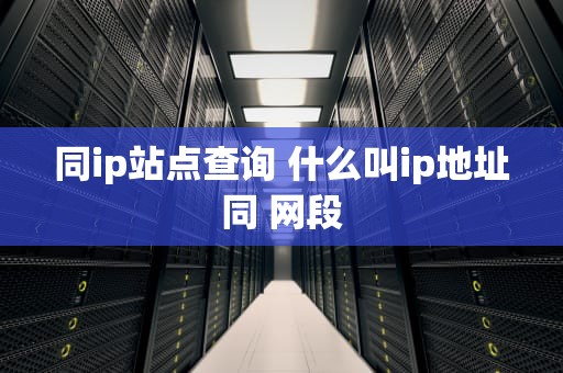 同ip站点查询 什么叫ip地址同 网段