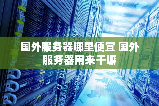 国外服务器哪里便宜 国外服务器用来干嘛