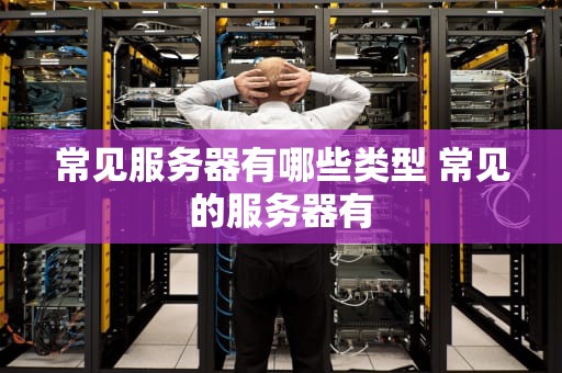 常见服务器有哪些类型 常见的服务器有