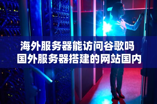 海外服务器能访问谷歌吗 国外服务器搭建的网站国内能访问吗