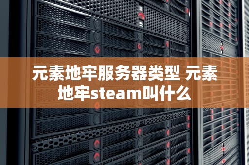元素地牢服务器类型 元素地牢steam叫什么