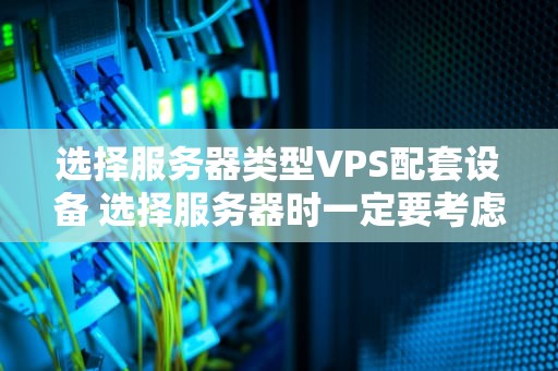 选择服务器类型VPS配套设备 选择服务器时一定要考虑什么