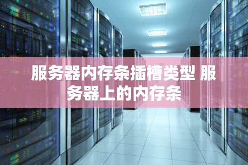 服务器内存条插槽类型 服务器上的内存条