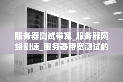 服务器测试带宽_服务器网络测速_服务器带宽测试的重要性及方法