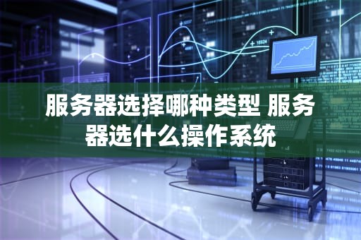 服务器选择哪种类型 服务器选什么操作系统
