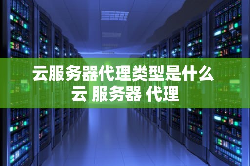云服务器代理类型是什么 云 服务器 代理