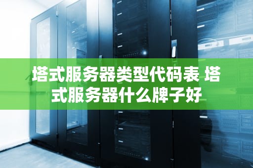 塔式服务器类型代码表 塔式服务器什么牌子好