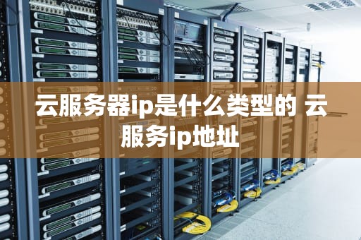 云服务器ip是什么类型的 云服务ip地址
