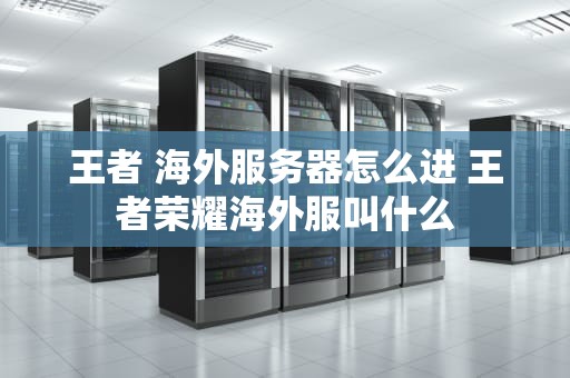 王者 海外服务器怎么进 王者荣耀海外服叫什么