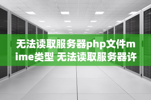 无法读取服务器php文件mime类型 无法读取服务器许可证文件