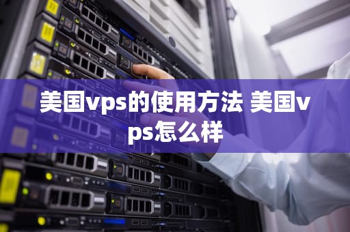 美国vps的使用方法 美国vps怎么样