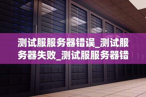 测试服服务器错误_测试服务器失败_测试服服务器错误的全面解析与解决方案