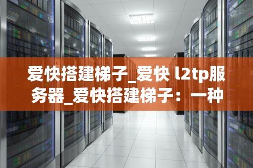 爱快搭建梯子_爱快 l2tp服务器_爱快搭建梯子：一种创新的思维方式
