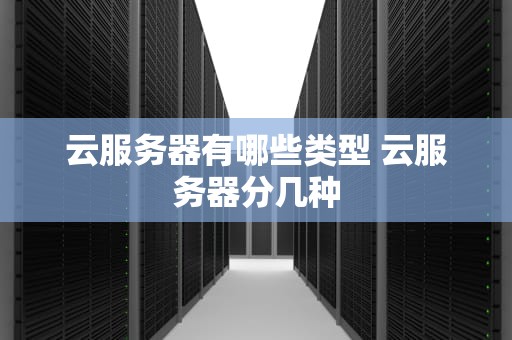 云服务器有哪些类型 云服务器分几种