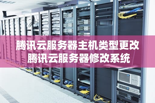腾讯云服务器主机类型更改 腾讯云服务器修改系统