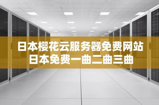 日本樱花云服务器免费网站 日本免费一曲二曲三曲