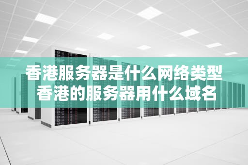 香港服务器是什么网络类型 香港的服务器用什么域名