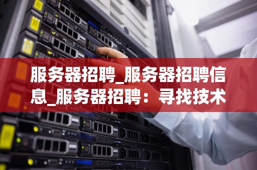服务器招聘_服务器招聘信息_服务器招聘：寻找技术精英，共创辉煌未来