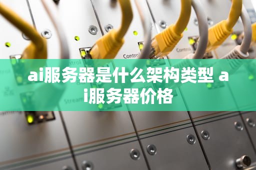 ai服务器是什么架构类型 ai服务器价格