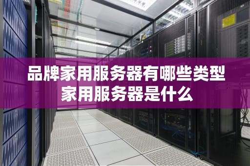 品牌家用服务器有哪些类型 家用服务器是什么