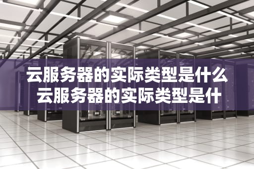 云服务器的实际类型是什么 云服务器的实际类型是什么意思