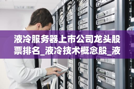 液冷服务器上市公司龙头股票排名_液冷技术概念股_液冷服务器上市公司龙头股票排名及其投资价值分析