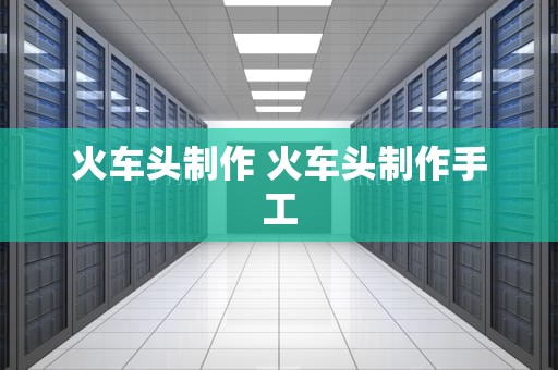 火车头制作 火车头制作手工