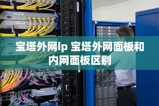 宝塔外网ip 宝塔外网面板和内网面板区别