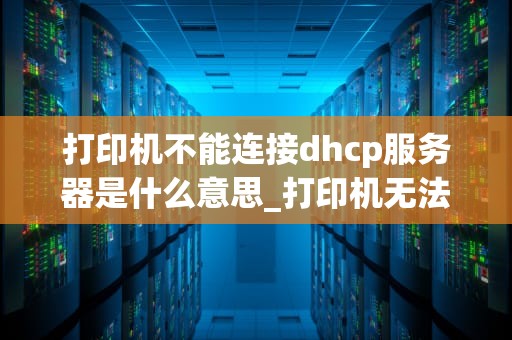 打印机不能连接dhcp服务器是什么意思_打印机无法连接到服务怎么办_打印机不能连接DHCP服务器的解析与解决方案
