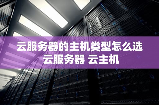 云服务器的主机类型怎么选 云服务器 云主机