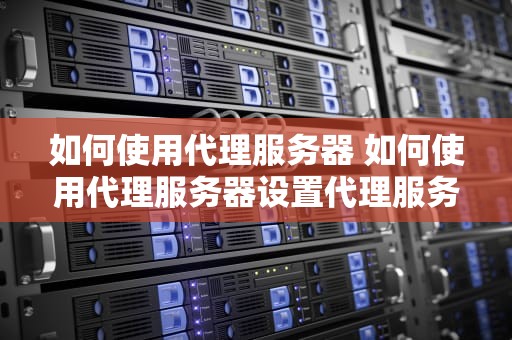如何使用代理服务器 如何使用代理服务器设置代理服务器地址
