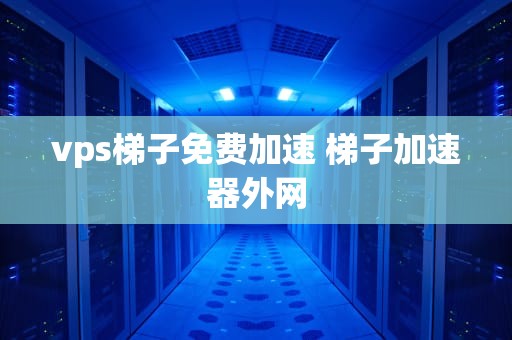 vps梯子免费加速 梯子加速器外网