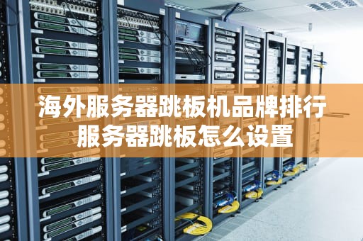 海外服务器跳板机品牌排行 服务器跳板怎么设置