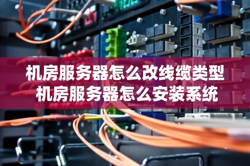 机房服务器怎么改线缆类型 机房服务器怎么安装系统