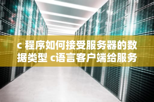 c 程序如何接受服务器的数据类型 c语言客户端给服务器发消息