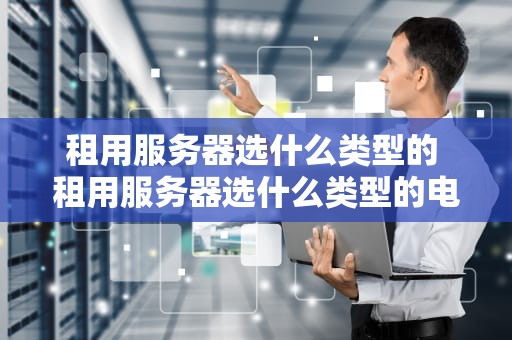 租用服务器选什么类型的 租用服务器选什么类型的电脑