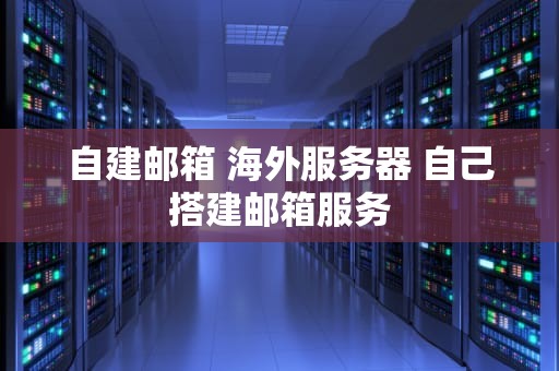 自建邮箱 海外服务器 自己搭建邮箱服务