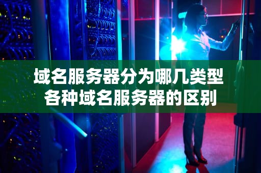 域名服务器分为哪几类型 各种域名服务器的区别