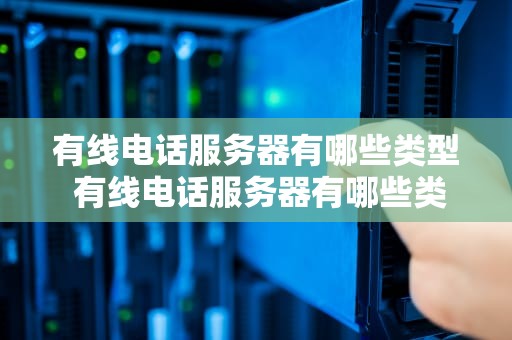 有线电话服务器有哪些类型 有线电话服务器有哪些类型的