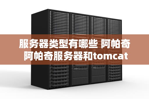 服务器类型有哪些 阿帕奇 阿帕奇服务器和tomcat