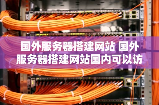 国外服务器搭建网站 国外服务器搭建网站国内可以访问吗