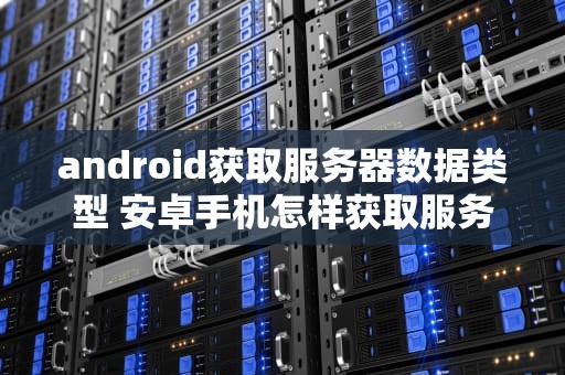 android获取服务器数据类型 安卓手机怎样获取服务器地址