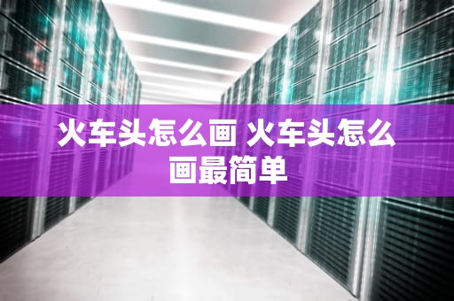 火车头怎么画 火车头怎么画最简单