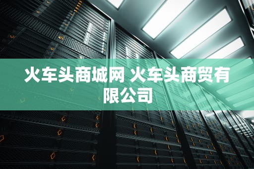 火车头商城网 火车头商贸有限公司