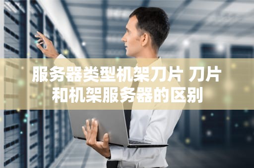 服务器类型机架刀片 刀片和机架服务器的区别