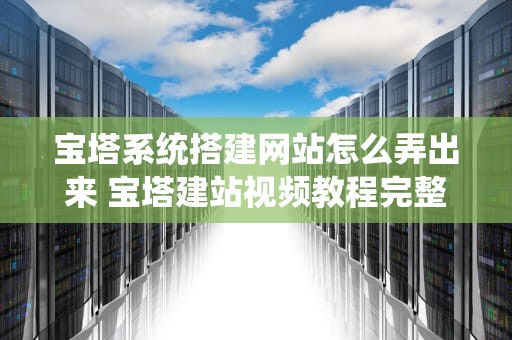 宝塔系统搭建网站怎么弄出来 宝塔建站视频教程完整版