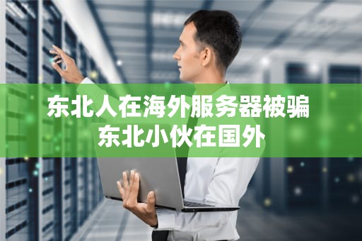 东北人在海外服务器被骗 东北小伙在国外