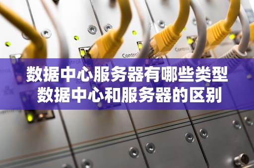 数据中心服务器有哪些类型 数据中心和服务器的区别