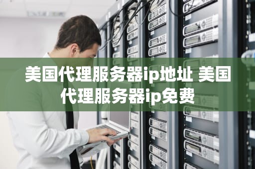 美国代理服务器ip地址 美国代理服务器ip免费